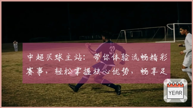 中超买球主站：带你体验流畅精彩赛事，轻松掌握核心优势，畅享足球乐趣