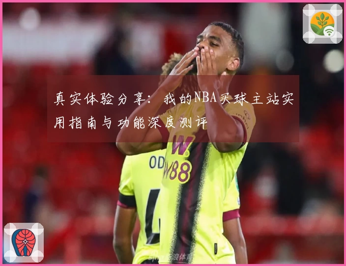 真实体验分享：我的NBA买球主站实用指南与功能深度测评