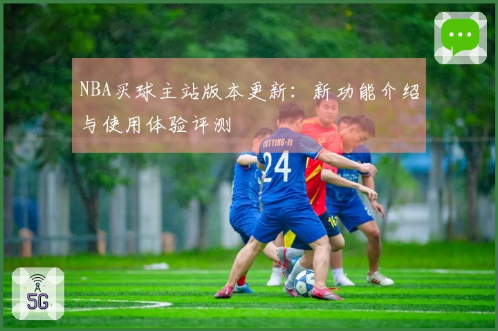 NBA买球主站版本更新：新功能介绍与使用体验评测