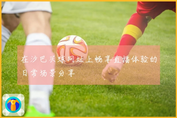 在沙巴买球网址上畅享直播体验的日常场景分享