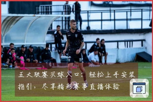 五大联赛买球入口：轻松上手安装指引，尽享精彩赛事直播体验