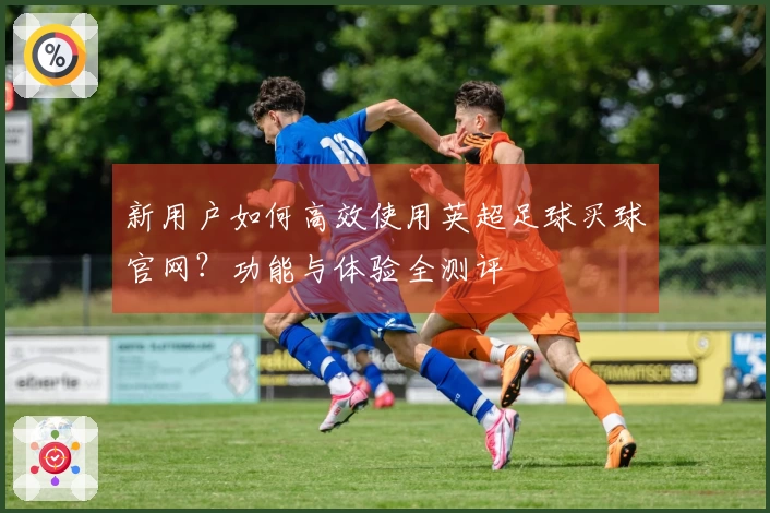 新用户如何高效使用英超足球买球官网？功能与体验全测评