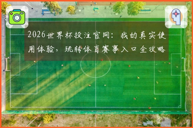 2026世界杯投注官网：我的真实使用体验，玩转体育赛事入口全攻略