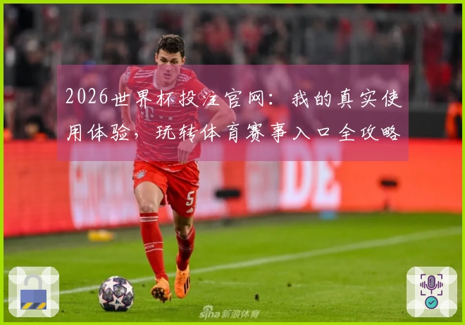 2026世界杯投注官网：我的真实使用体验，玩转体育赛事入口全攻略
