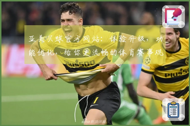 亚美买球官方网站：体验升级，功能优化，给你更流畅的体育赛事观看之旅