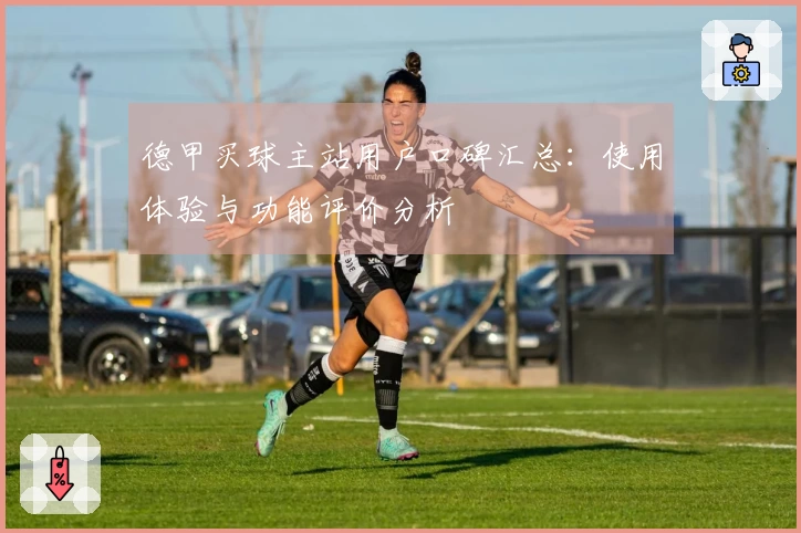 德甲买球主站用户口碑汇总：使用体验与功能评价分析