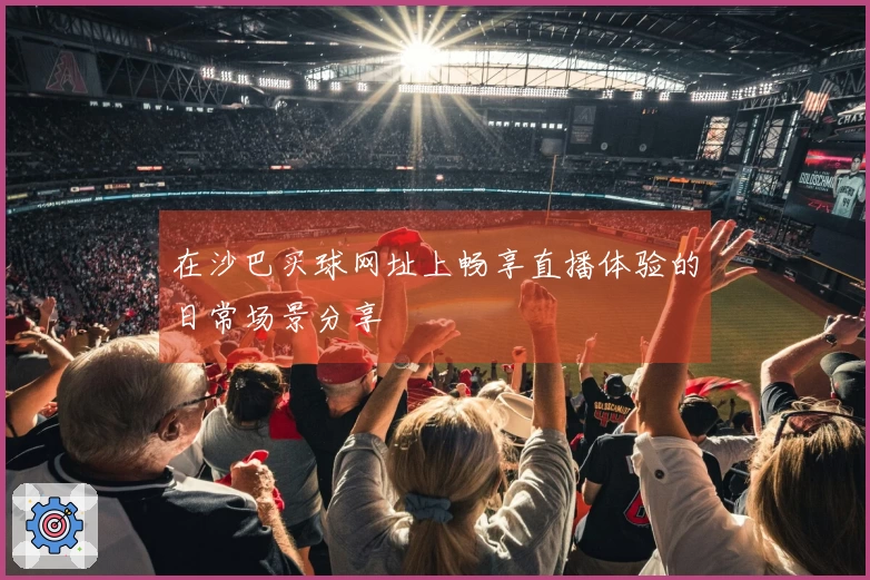 在沙巴买球网址上畅享直播体验的日常场景分享