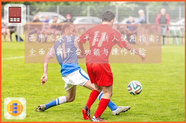 西甲买球官方平台新人使用指南：全面了解平台功能与操作体验