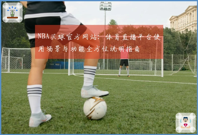 NBA买球官方网站：体育直播平台使用场景与功能全方位说明指南