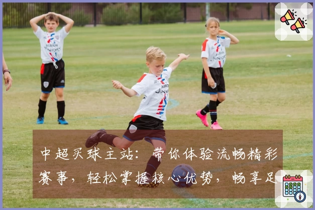中超买球主站：带你体验流畅精彩赛事，轻松掌握核心优势，畅享足球乐趣
