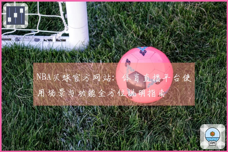 NBA买球官方网站：体育直播平台使用场景与功能全方位说明指南