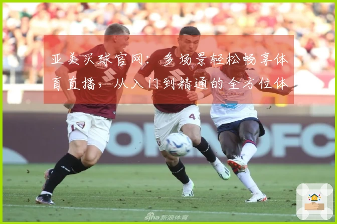 亚美买球官网：多场景轻松畅享体育直播，从入门到精通的全方位体验指南