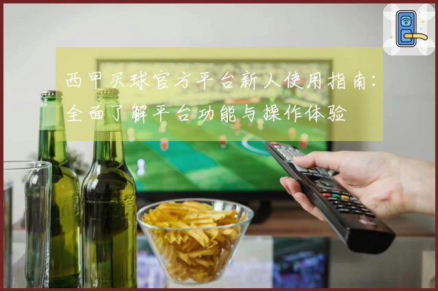 西甲买球官方平台新人使用指南:全面了解平台功能与操作体验