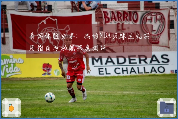 真实体验分享：我的NBA买球主站实用指南与功能深度测评
